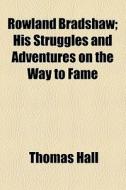 Rowland Bradshaw; His Struggles And Adventures On The Way To Fame di Thomas Hall edito da General Books Llc
