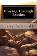 Praying Through Exodus di Troy Schmidt edito da Createspace