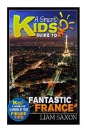 A Smart Kids Guide to Fantastic France: A World of Learning at Your Fingertips di Liam Saxon edito da Createspace