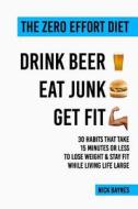 The Zero Effort Diet - Drink Beer, Eat Junk, Get Fit: 30 Habits That Take 15 Minutes or Less to Lose Weight & Stay Fit While Living Life Large di Nick Baynes edito da Createspace