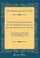 Statutes and Regulations of the Supreme Council 33 for the Dominion of Canada: Adopted, October, 1887, with the Grand Regulation of 1762 and Grand Con di Freemasons Supreme Council edito da Forgotten Books