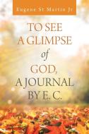 To See a Glimpse of God,  a Journal by E. C. di Eugene St Martin Jr edito da iUniverse