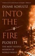 Into the Fire: Ploesti, the Most Fateful Mission of World War II di Duane Schultz edito da WESTHOLME PUB