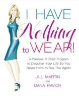 I Have Nothing to Wear!: A Painless 12-Step Program to Declutter Your Life So You Never Have to Say This Again! di Jill Martin, Dana Ravich edito da Rodale Books