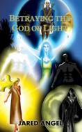 Betraying the God of Light di Jared Angel edito da Silver Leaf Books