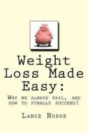 Weight Loss Made Easy: Why We Always Fail, and How to Finally Succeed! di Lance Hodge edito da Createspace Independent Publishing Platform