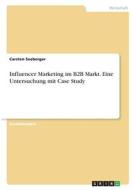 Influencer Marketing im B2B Markt. Eine Untersuchung mit Case Study di Carsten Seeberger edito da GRIN Verlag