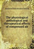 The Physiological Pathological And Therapeutical Effects Of Compressed Air di Andrew Heermance Smith edito da Book On Demand Ltd.