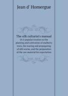 The Silk Culturist's Manual Or A Popular Treatise On The Planting And Cultivation Of Mulberry Trees, The Rearing And Propagating Of Silk Worms, And Th di Jean D' Homergue edito da Book On Demand Ltd.