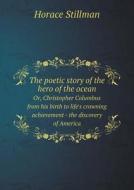 The Poetic Story Of The Hero Of The Ocean Or, Christopher Columbus From His Birth To Life's Crowning Achievement - The Discovery Of America di Horace Stillman edito da Book On Demand Ltd.
