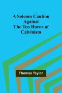 A Solemn Caution Against the Ten Horns of Calvinism di Thomas Taylor edito da Alpha Edition