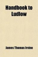 Handbook To Ludlow; Containing A Descriptive Account Of Ludlow Church di James Thomas Irvine edito da General Books Llc