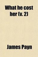 What He Cost Her (v. 2) di James Payn edito da General Books Llc