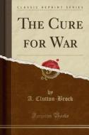 The Cure For War (classic Reprint) di A Clutton-Brock edito da Forgotten Books