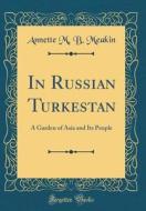 In Russian Turkestan: A Garden of Asia and Its People (Classic Reprint) di Annette M. B. Meakin edito da Forgotten Books