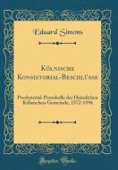 Kolnische Konsistorial-Beschlusse: Presbyterial-Protokolle Der Heimlichen Kolnischen Gemeinde, 1572-1596 (Classic Reprint) di Eduard Simons edito da Forgotten Books
