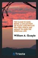 The Climb to God: Being a Collection of Pulpit and Private Prayers Which Are Meant to Gird the Spiritual Life di William A. Quayle edito da LIGHTNING SOURCE INC