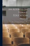 An Address on Female Education: Delivered at Columbus, December 31, 1844 di William Johnston edito da LIGHTNING SOURCE INC