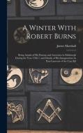 A Winter With Robert Burns: Being Annals of His Patrons and Associates in Edinburgh During the Year 1786-7, and Details of His Inauguration As Poe di James Marshall edito da LEGARE STREET PR