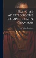 Exercises Adapted to the Complete Latin Grammar di John William Donaldson edito da LEGARE STREET PR