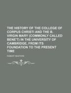 The History of the College of Corpus Christi and the B. Virgin Mary (Commonly Called Bene't) in the University of Cambridge, from Its Foundation to th di Robert Masters edito da Rarebooksclub.com