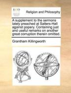 A Supplement To The Sermons Lately Preached At Salters-hall Against Popery. Containing Just And Useful Remarks On Another Great Corruption Therein Omi di Grantham Killingworth edito da Gale Ecco, Print Editions
