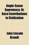 Anglo-saxon Supremacy; Or, Race Contribu di John Lincoln Brandt edito da General Books