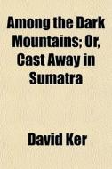 Among The Dark Mountains; Or, Cast Away di David Ker edito da General Books