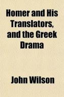 Homer And His Translators, And The Greek di John Wilson edito da General Books