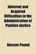 Inherent And Acquired Difficulties In The Administration Of Punitive Justice di Roscoe Pound edito da General Books Llc