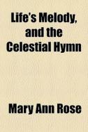 Life's Melody, And The Celestial Hymn di Mary Ann Rose edito da General Books Llc