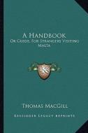 A Handbook: Or Guide, for Strangers Visiting Malta di Thomas Macgill edito da Kessinger Publishing