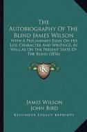 The Autobiography of the Blind James Wilson the Autobiography of the Blind James Wilson: With a Preliminary Essay on His Life, Character and Writingsw di James Wilson, John Bird edito da Kessinger Publishing