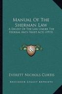 Manual of the Sherman Law: A Digest of the Law Under the Federal Anti-Trust Acts (1915) di Everett Nichols Curtis edito da Kessinger Publishing