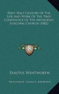 First Half Century of the Life and Work of the Troy Conference of the Methodist Episcopal Church (1882) di Erastus Wentworth edito da Kessinger Publishing