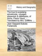 The True & Surprising Adventures, Voyages, Shipwreck & Distresses, Of Mons. Pierre Viaud, ... Translated By Mrs. Griffiths. ... di Jean Gaspard DuBois-Fontanelle edito da Gale Ecco, Print Editions