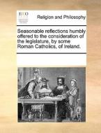 Seasonable Reflections Humbly Offered To The Consideration Of The Legislature, By Some Roman Catholics, Of Ireland. di Multiple Contributors edito da Gale Ecco, Print Editions