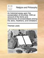 An Historical Essay Upon The Consecration Of Churches. With An Account Of The Forms And Ceremonies Of Consecrations Among The Jews, Heathens, And Chri di Thomas Lewis edito da Gale Ecco, Print Editions