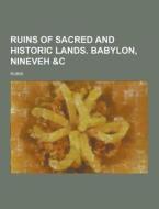 Ruins Of Sacred And Historic Lands. Babylon, Nineveh &c di Ruins edito da Theclassics.us