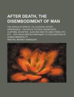 After Death, the Disembodiment of Man; The World of Spirits, Its Location, Extent, Appearance the Route Thither, Inhabitants, Customs, Societies Also di Paschal Beverly Randolph edito da Rarebooksclub.com