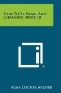 How to Be Smart and Charming, Book 10 di Alma Lescher Archer edito da Literary Licensing, LLC