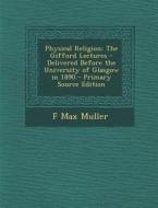 Physical Religion: The Gifford Lectures - Delivered Before the University of Glasgow in 1890 di F. Max Muller edito da Nabu Press