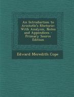 An Introduction to Aristotle's Rhetoric: With Analysis, Notes and Appendices - Primary Source Edition di Edward Meredith Cope edito da Nabu Press