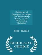 Catalogue Of Examples Arranged For Elementary Study In The University Galleries - Scholar's Choice Edition di John Ruskin edito da Scholar's Choice