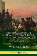 The Suppression of the African Slave-Trade to the United States of America, 1638 - 1870 di W. E. B. Du Bois edito da LULU PR