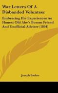 War Letters Of A Disbanded Volunteer: Embracing His Experiences As Honest Old Abe's Bosom Friend And Unofficial Adviser (1864) di Joseph Barber edito da Kessinger Publishing, Llc