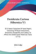Desiderata Curiosa Hibernica V1: Or A Select Collection Of State Papers, Consisting Of Royal Instructions, Directions, Dispatches, And Letters, To Whi di John Lodge edito da Kessinger Publishing, Llc