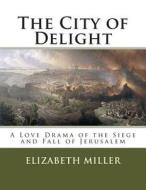 The City of Delight: A Love Drama of the Siege and Fall of Jerusalem di Elizabeth Miller edito da Createspace