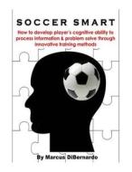 Soccer Smart: How to Develop Player's Cognitive Ability to Process Information & Problem Solve Through Innovative Training Methods di Marcus Dibernardo edito da Createspace