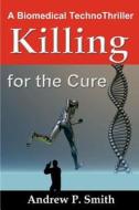 Killing for the Cure: A Biomedical Technothriller di Andrew P. Smith edito da Science & Humanities Press